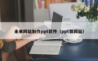 项城未来网站制作ppt软件（ppt做网站）