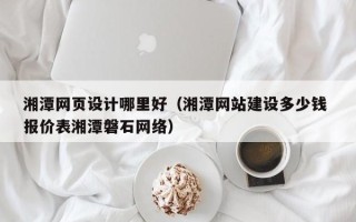 项城湘潭网页设计哪里好（湘潭网站建设多少钱 报价表湘潭磐石网络）