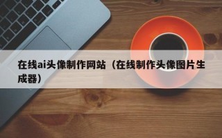 项城在线ai头像制作网站（在线制作头像图片生成器）