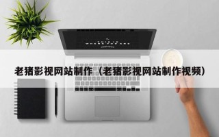 项城老猪影视网站制作（老猪影视网站制作视频）