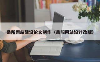 项城岳阳网站建设论文制作（岳阳网站设计改版）