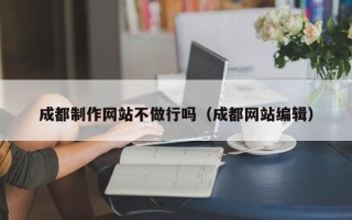 项城成都制作网站不做行吗（成都网站编辑）