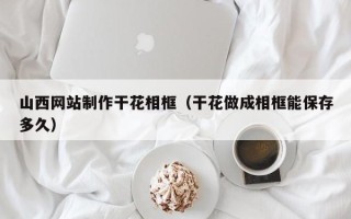 项城山西网站制作干花相框（干花做成相框能保存多久）