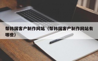 项城帮韩国客户制作网站（帮韩国客户制作网站有哪些）